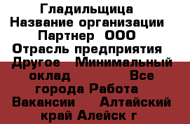 Гладильщица › Название организации ­ Партнер, ООО › Отрасль предприятия ­ Другое › Минимальный оклад ­ 20 000 - Все города Работа » Вакансии   . Алтайский край,Алейск г.